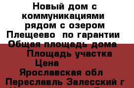 Новый дом с коммуникациями, рядом с озером Плещеево, по гарантии › Общая площадь дома ­ 130 › Площадь участка ­ 10 › Цена ­ 1 900 000 - Ярославская обл., Переславль-Залесский г. Недвижимость » Дома, коттеджи, дачи продажа   . Ярославская обл.